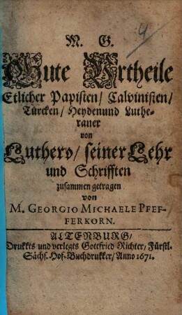 Gute Urtheile Etlicher Papisten, Calvinisten, Türcken, Heyden und Lutheraner von Luthero, seiner Lehr und Schrifften