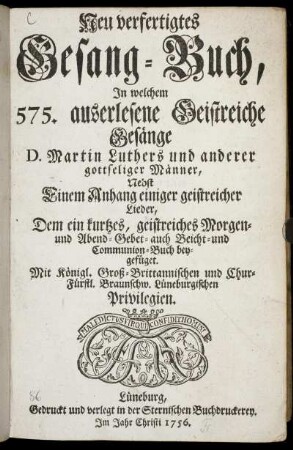 Neu verfertigtes Gesang-Buch : In welchem 575. auserlesene Geistreiche Gesänge D. Martin Luthers ... ; Nebst Einem Anhang einiger geistreicher Lieder ; Dem ein kurtzes, geistreiches Morgen- und Abend- Gebet- auch Beicht- und Communion-Buch beygefüget