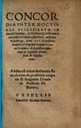 Concordia Inter Doctores Ecclesiarvm In Ducatu Saxoniae, et Doctores Ecclesiarum in ciuitatibus Germaniae superioris : instituta Vuitebergae, Anno 1536. de paesentia [!] corporis et sanguinis Domini in coena Dominica: de Baptismo infantium et Baptismi virtute. Item de Absolutione