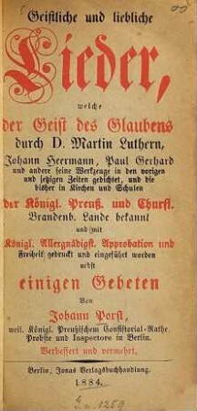 Geistliche und liebliche Lieder, welche der Geist des Glaubens durch Martin Luthern, Johann Heermann, Paul Gerhard und andere gedichtet, u. d. bisher in Kirchen u. Schulen d. Königl. Preuß. u. Churfürstl. Brandenb. Lande bekannt ... worden : nebst einigen Gebeten