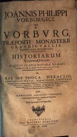 Joannis Philippi Vorburgici vulgo A Vorburg, Praepositi Monasterii Grandis. Vallis, Et Consiliarii Herbipolensis Ex Historia Romano-Germanica Primitiae, Sive Ex Demonstratione. 8, Joannis Philipppi Vorburgici, Vulgo A Vorburg, Praepositi Monasterii Grandis-Vallis, Consiliarii Moguntini, Et Herbipolensis Historiarum Volumen Octavum : In Quo Ex Praevia Historiae Romano Germanicae Demonstratione Ab Ultimo prioris Voluminis Anno DCIII. ad DCLXXXIII. Anni LXXX. Et Res Sub Phoca, Heraclio ... & aliorum populorum, sive principibus, sive Magistratibus, gestae, & innumeri Errores explicati, correctique ...