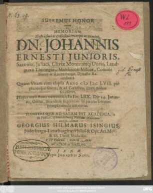 Supremus Honor quem In Memoriam ... Principis ac Domini ... Johannis Ernesti Iunioris, Saxoniae, Iuliaci, Cliviae Montiumq[ue] Ducis ... Quum Vitam cum elapso Anno MDCLVII. pie placideque finiret, & ad Coelestem illam Aulam scanderet, Huius vero Anni currentis MDCLIIX. Die 14. Ianuarii, Gothae, secundum sequiorem sui partem solemni pompa tumulo inferretur