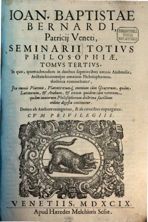 Joan. Baptistae Bernardi, Patritii Veneti, Seminarium Totius Philosophiae : Opus sanè admirabile, & omni Eruditorum generi per quâm utile: Quod Platonis, ac Aristotelis, eorundemq[ue] ; interpretum tam Graecorum, quàm Latinorum, ac etiam Arabum Quaestiones, Conclusiones, Sententiasq́ue omnes integras, & absolutas miro ordine digestas complectitur ; ut quivis uno intuitu, & sine ullo labore, quicquid unquam à summis sapientiae Magistris dictum fuit, perspicere, & eorum opera omnia in unum velut locum collecta habere possit, 3