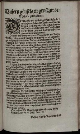 Unsern gönstigen gruß zuvor/ Ehrsame gute gönnere : Demnach/ wie männiglichen bekandt ... in hiesigem Fürstenthumb Hessen und angräntzender Nachbarschafft die Back- und Braufrucht in sehr wolfeilem Preiß und Kauff biß dahero eine geraume zeit gewesen/ wie noch ... ; Alß befehlen Wir euch hiermit/ daß ihr stracks nach empfahung dieses Unsers Außschreibens dem jetzigen Einkauff nach/ so wol die Gewicht den Beckern an Brodt und Wecke erhöhet ... ; Datum Cassel den 26. Julij/ Anno 1654