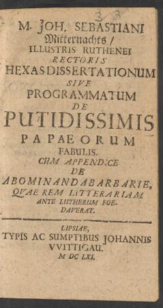 M. Joh. Sebastiani Mitternachts/ Illustris Ruthenei Rectoris Hexas Dissertationum Sive Programmatum De Putidissimis Papaeorum Fabulis