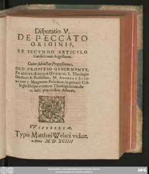 Disputatio V.|| DE PECCATO || ORIGINIS.|| EX SECVNDO ARTICVLO || Confessionis Augustanae.|| Cuius subiectas Propositiones,|| ... PRAESIDE AEGIDIO HVNNIO, S. Theologiae || Doctore & Professore, M. ANDREAS EISE-||MANNVS Neagoreus Palatinus, in privato Col-||legio Disputationum Theologicarum, die || 21. Inlij, pro viribus defendt,||