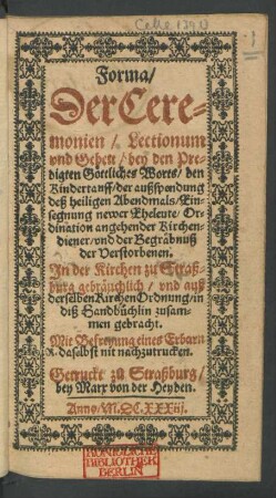 Forma/ Der Ceremonien/ Lectionum und Gebett/ bey den Predigten Göttliches Worts/ den Kindertauff/ der außspendung deß heiligen Abendmals/ Einsegnung newer Eheleute/ Ordination angehender Kirchendiener/ und der Begräbnuß der Verstorbenen. In der Kirchen zu Straßburg gebräuchlich/ und auß derselben KirchenOrdnung/ in diß Handbüchlin zusammen gebracht ...