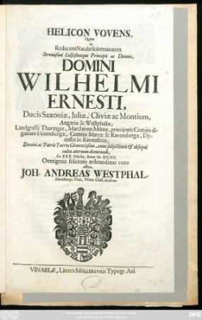 Helicon Vovens, Quem in Reducem Natalis Solemnitatem Serenissimi Celsissimique Principis ac Domini, Domini Wilhelmi Ernesti, Ducis Saxoniæ, Juliæ, Cliviæ ac Montium, ... die XXX. Octobr. Anno M. DCCI. Omnigenæ felicitatis ardentissimo voto offert