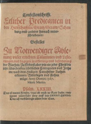 Confessionschrifft.|| Etlicher Predicanten in || den Herrschafften/ Graitz/ Geraw/ Schon||burg/ vnd anderer hernach vnter=||schriebenen:|| Gestellet || Zu Notwendiger Able=||nung vieler ertichten Calumnien vnd Leste=||rungen/ vnd dagegen zu erklerunge vnd beförderung || der Warheit ... || Anno Domini 1567.|| Mense Martio.|| ... ||