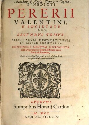Benedicti Pererii Valentini È Societate Iesv, ... Tomvs Selectarvm Disputationum in sacram Scripturam, 2. Continens Centum Octoginta octo Disputationes super Epistolam beati Pauli ad Romanos