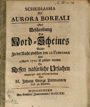 Schediasma de aurora boreali, oder Beschreibung des Nord-Scheines welcher in der Nacht zwischen den 28 Februarii und 1 Martii 1721 ist gesehen worden : da dessen natürl. Ursachen angezeiget u. erkläret werden