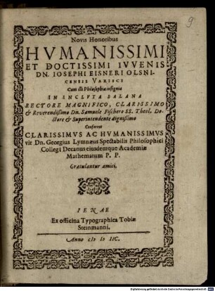 Novis Honoribus Humanissimi Et Doctissimi Iuvenis Dn. Josephi Eisneri Olsnicensis Varisci Cum illi Philosophiae insignia in Incluta Salana Rectore ... Dn. Samuele Fischero ... Conferret ... Dn. Georgius Lymnaeus Spectabilis Philosophici Collegi[i] Decanus ... Gratulantur amici