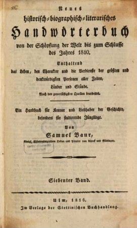 Neues historisch-biographisch-literarisches Handwörterbuch von der Schöpfung der Welt bis zum Schlusse des achtzehnten Jahrhunderts : enthaltend das Leben, den Charakter und die Verdienste der größten und denkwürdigsten Personen aller Zeiten, Länder und Stände ; nach den zuverläßigsten Quellen bearbeitet ; ein Handbuch für Kenner und Liebhaber der Geschichte, besonders für studirende Jünglinge. 7