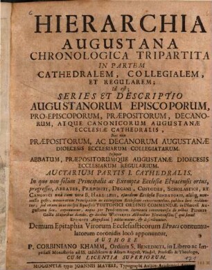Hierarchia Augustana Chronologica Tripartita In Partem Cathedralem, Collegialem, Et Regularem : Id est: Series & Descriptio Augustanorum Episcoporum, Proepiscoporum, Præpositorum, Decanorum, atque Canonicorum Augustanæ Ecclesiæ Cathedralis; Nec non Præpositorum, ac Decanorum Augustanæ Dioecesis Ecclesiarum Collegiatarum; Insuper Abbatum, Præpositorumque Augustanæ Dioecesis Ecclesiarum Regularium, Auctarium Partis I.. Cathedralis