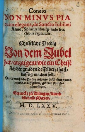 Concio Non Minvs Pia quàm elegans, de Sancto Iubilaei Anno, Spiritualibusq[ue] inde fructibus capiendis : = Christliche Predig von dem Jubeljar, anzaigent wie ein Christ sich der gnaden desselben thailhafftig machen soll