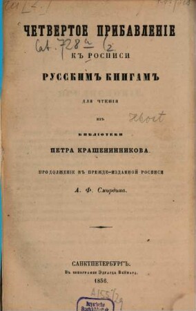 Rospisʹ rossijskim knigam dlja čtenija iz biblioteki Aleksandra Smirdina : sistematičeskim porjadkom raspoložennaja ; v četyrech častjach, s priloženiem.: Azbučnoj Rospisi imen Sočinitelej i perevodčikov, i Kratkoj Rospisi knigam po azbučnomu porjadku, [2],4. Četvertoe pribavlenīe kʺ rospisi rossījskimʺ knigamʺ dlja čtenīja izʺ biblīoteki Petra Krašeninnikova : Prodolženīe kʺ prežde-izdannymʺ rospisjamʺ A. F. Smirdina
