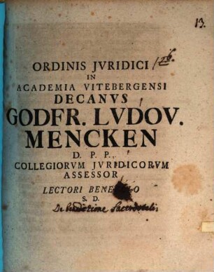 Ordinis Jvridici In Academia Vitebergensi Decanvs Godfr. Lvdov. Mencken D. P. P. Collegiorvm Jvridicorvm Assessor Lectori Benevolo S. D. : [P. P. Scribebam Vitebergae D. XXVIII. April. A. MDCCXVIII.]