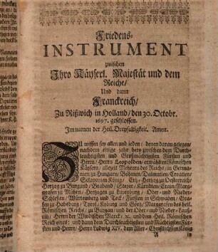 Ryswikische Friedens-Instrumente Zwischen Ihro Kayserl. Majestät und dem Reiche, Denen Königen von Spanien u. Engelland und denen Staaten General der vereinigten Niederlande an einem, und denn dem Könige von Franckreich am andern Theile : Geschlossen den 30. Octobr. Anno 1697. nebst denen zwischen Franckreich und Savoyen zu Turin am 29. August. 1696. geschlossenen Friedens-Tractaten
