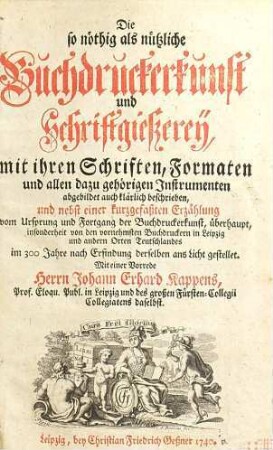 Die so nöthig als nützliche Buchdruckerkunst und Schriftgießerey̋ : mit ihren Schriften, Formaten und allen dazu gehörigen Instrumenten abgebildet auch klärlich beschrieben, und nebst einer kurzgefaßten Erzählung vom Ursprung und Fortgang der Buchdruckerkunst ... ans Licht gestellet, [1]