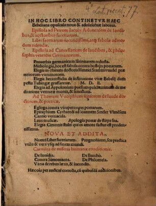 In Hoc Libro Continetur[!] Haec Bebeliana opuscula noua & adolesce[n]tiae labores : Epistola Ad Petrum Iacobi Arlunensem de laudibus, & auctoribus facetiarum. Libri facetiarum iucundissimi, atq[ue] fabulae admodum ridendae. Epistola ad Cancellarium de laudibus, & philosophia veterum Germanorum. Proverbia germanica in latinitatem reducta ... Haec o[mn]ia per auctore[m] correcta, cu[m] quibusda[m] additionibus