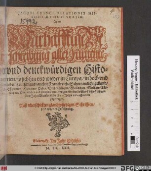 Jacobi Franci Relationis Historicae Continuatio. Oder/ Warhafftige Beschreibung aller furneme[n] und denckwürdigen Historien : so sich hin und wieder in Europa/ in hoch und nider Teutschland/ auch in Franckreich/ Schott- und Engelland/ Hispanien/ Hungern/ Polen/ Siebenbürgen/ Wallachey/ Moldaw/ Türckey/ etc. Hierzwischen nechstverschiedenen Leiptzigen Michaelis Marck biß uff jetzigen New Jahrs Marckt/ dieses 1622. Jahrs verlauffen und zugetragen ...