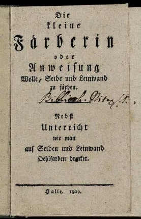 Die kleine Färberin oder Anweisung Wolle, Seide und Leinwand zu färben : Nebst Unterricht wie man auf Seiden und Leinwand Oehlfarben drucket