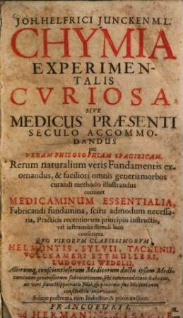 Joh. Helfrici Juncken Chymia experimentalis curiosa : sive medicus praesenti seculo accommodandus per veram philosophiam spagiricam ; rerum naturalium veris fundamentis exornandus ... continet medicaminum essentialia ...