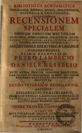 Bibliotheca Acroamatica Theologica, Juridica, Medica, Philosophica, Historica & Philologica : comprehendens recensionem specialem omnium codicum msctorum Graecorum, Hebraicorum, Syriacorum ... Augustissimae bibliothecae Caesareae Vindobonensis olim a ... Petro Lambecio et Daniele Nesselio congesta