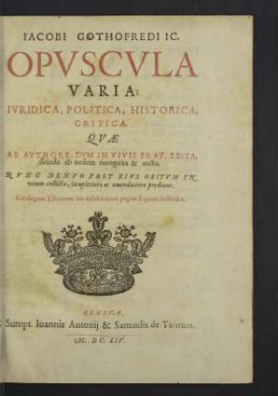 Iacobi Gothofredi IC. Opvscvla Varia; Ivridica, Politica, Historica, Critica : Catalogum Librorum ... pagina sequens indicabit