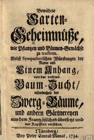 Bewährte Garten-Geheimnüße, wie Pflantzen und Blumen-Gewächse zu tractiren : Nebst Sympathetischen Würckungen der Natur und Einem Anhang, von der rechten Baum-Zucht, insonderheit der Zwerg-Bäume, und andern Gärtnereyen : aus dem Frantzösischen übersetzt und mit Kupffern versehen