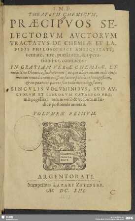 1: Theatrvm Chemicvm, Præcipvos Selectorvm Avctorvm Tractatvs De Chemiæ Et Lapidis Philosophici Antiqvitate, veritate, iure, præstantia, & operationibus, continens : In Gratiam Veræ Chemiæ, Et medicinæ Chemicæ studiosorum ... congestum, & in quatuor partes seu volumina digestum; Singvlis Volvminibvs, Svo Avctorvm Et Librorvm Catalogo Primis pagellis: rerum verò & verborum Indice postremis annexo