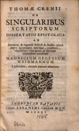 De singularibus scriptorum dissertatio epistolica : ad iuvenem & ingenio festivo & sanctis plane atque incorruptis moribus, eruditum, cunctisque vitae bonis ac fortunae muneribus excultum Mauricium Georgium Weidmanum Lipsiensem, decoris paterni aemulum