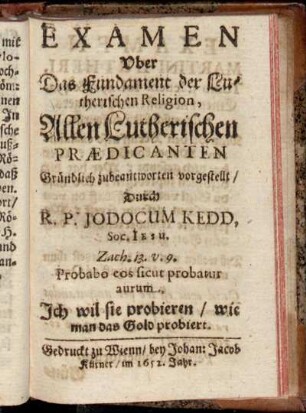 Examen uber das Fundament der Lutherischen Religion, Allen Lutherischen Praedicanten Gründlich zubeantworten vorgestellt / Durch R. P. Jodocum Kedd, Soc. Jesu.