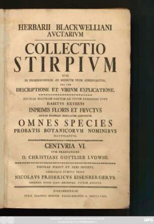 Centuria 6: Herbarivm Blackwellianvm Emendatvm Et Avctvm Id Est Elisabethae Blackwell Collectio Stirpivm Qvae In Pharmacopoliis Ad Medicvm Vsvm Asservantvr Qvarvm Descriptio Et Vires Ex Anglico Idiomate In Latinum Conversae Sistvntvr Figvrae Maximam Partem Ad Natvrale Exemplar Emendantvr Floris Frvctvsqve Partivm Repraesentatione Avgentvr Et Probatis Botanicorvm Nominibvs Illvstrantvr