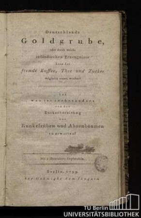 Deutschlands Goldgrube, oder durch welche inländischen Erzeugnisse kann der fremde Kaffee, Thee und Zucker möglichst ersetzt werden? : Und was ist insbesondere von der Zuckerbereitung aus Runkelrüben und Ahornbäumen zu erwarten?