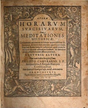 Operae Horarvm Subcisivarvm, Sive Meditationes Historicae, Avctiores quam antea editae : Continentes accuratum delectum memorabilium Historiarum, & rerum tam veterum, quam recentium, singulari studio inuicem collatarum, quae omnia lectoribus & vberem admodum fructum, & liberalem pariter oblectationem afferre poterunt. Centvria ..., 2