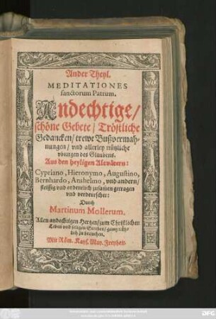 Ander Theyl.|| MEDITATIONES || sanctorum Patrum.|| Andechtige/|| schöne Gebete/ Tröstliche || Gedancken ... || Aus den heyligen Altvätern:|| Cypriano, Hieronymo, Augustino,|| Bernhardo, Anshelmo, vnd andern/|| fleissig ... zusam̃en getragen || vnd verdeutschet:|| Durch || Martinum Mollerum.|| ... ||