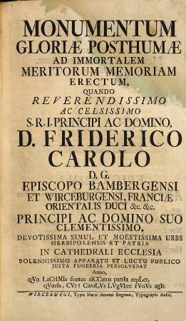 Monumentum gloriae posthumae ad immortalem meritorum memoriam erectum, quando ... D. Friderico Carolo, D. G. episcopo Bambergensi et Wirceburgensi ... urbs Herbipolis et patria ... justa funebria persolvebat