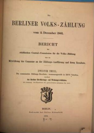 Die Berliner Volkszählung : Bericht der Städtischen Central-Commission für die Volks-Zählung über die Mitwirkung der Commune an der Zählungs-Ausführung und deren Resultate. 1861 (1863), T. 2