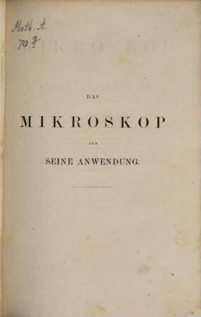 Das Mikroskop und seine Anwendung, 1. Bau, Eigenschaften, Prüfung, gegenwärtiger Zustand, Gebrauch (Allgemeines) u.s.w.