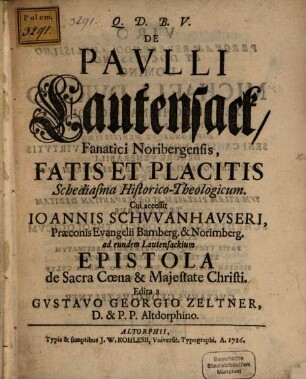 De Pavlli Lautensack, Fanatici Noribergensis, Fatis Et Placitis Schediasma Historico-Theologicum : Cui accessit Ioannis Schvvanhavseri, Præconis Evangelii Bamberg. & Norimberg. ad eundem Lautensackium Epistola de Sacra Cœna & Majestate Christi