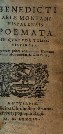 Bendicti Ariae Montani Hispalensis Poemata : In Qvatvor Tomos Distincta, [1]. In quorum priore continentur Humanae salutis Monumenta, & Odae variae
