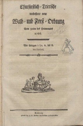 Churfürstlich-trierische verbesserte neue Wald- und Forst-Ordnung vom 31ten des Heumonates 1786 : mit Anlagen à Lit. A. bis E. inclusivè