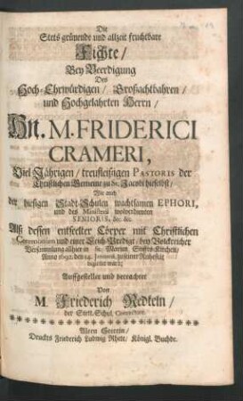 Die Stets grünende und allzeit fruchtbare Fichte : Bey Beerdigung Des Hoch-Ehrwürdigen/ Großachtbahren/ und Hochgelahrten Herrn/ Hn. M. Friderici Crameri, Viel Jährigen/ treufleißigen Pastoris der Christlichen Gemeine zu St. Jacobi hieselbst ... Alß dessen entseelter Cörper ... allhier in St. Marien Stiffts-Kirchen/ Anno 1692. den 14. Ianuarii, zu seiner Ruhestät begleitet ward; Auffgestellet und betrachtet