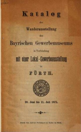 Katalog der Wanderausstellung des Bayrischen Gewerbemuseums : veranstaltet bei Gelegenheit der zweiten Wanderversammlung des Verbandes der Bayerischen Gewerbevereine in Augsburg. 1875, 20. Juni - 11. Juli
