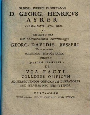 Ordinis Iuridici Prodecanus D. Georg. Henricus Ayrer ... Viri Praenobilissimi Doctissimique Georg. Davidis Busseri ... Solemnia Inauguralia Indicat Quaedam Praefatus De Via Facti Collegiis Opificum Ad Persequendos Opificiorum Turbatores Nec Permissa Nec Permittenda
