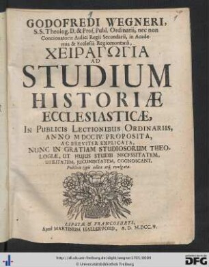 Godofredi Wegneri, S. S. Theolog. D. & Prof. Publ. Ordinarii, nec non Concionatoris Aulici Regii Secundarii, in Academia & Ecclesiâ Regiomontanâ, Cheiragōgia Ad Studium Historiae Ecclesiasticae : In Publicis Lectionibus Ordinariis, Anno MDCCIV. Proposita Ac Breviter Explicata