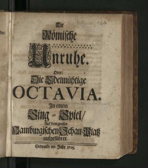 Die Römische Unruhe. Oder: Die Edelmühtige Octavia : In einem Sing-Spiel/ Auf dem grossen Hamburgischen Schau-Platz aufgeführet