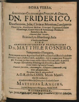 Bona Verba, a Serenissimo Celsissimoque Principe Ac Domino, Dn. Friderico, Duce Saxoniae, Iuliae, Cliviae ac Montium ... clementissime vocato, Et in inclyta Altenburgi Aula a Sacris constituto Viro ... Dn. Matthiae Rosnero, Sempronio-Hungaro ... Fautori suo certo, Amicomagno, Compatri honorando ... Ex animo laeto & congratulanti A. O. R. MDCLXXIX. Mense Martio, dicit & transmittit Eiusdem cultor & Compater studiosissimus Matthias Langius, Iunior, Sempronio-Hungarus, Philos. Stud
