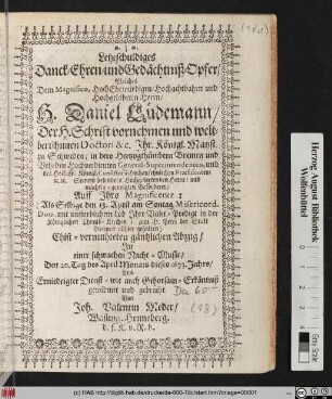 Letzschuldiges Danck- Ehren- und Gedächtniß-Opfer : Welches Dem ... H. Daniel Lüdemann/ Der H. Schrift ... Doctori ... Auff Ihro ... (Als Selbige den 13. April ... Ihre Valet-Predigt ... gehalten) Abzug/ In einer schwachen Nacht-Music/ Den 20. Tag des April Monats dieses 1673. Jahrs ... gewidmet und gebracht
